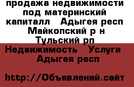 продажа недвижимости под материнский капиталл - Адыгея респ., Майкопский р-н, Тульский рп Недвижимость » Услуги   . Адыгея респ.